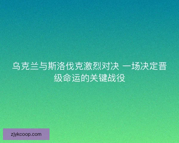乌克兰与斯洛伐克激烈对决 一场决定晋级命运的关键战役